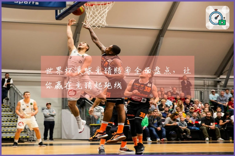 世界杯滚球竞猜赔率全面盘点，让你赢在竞猜起跑线