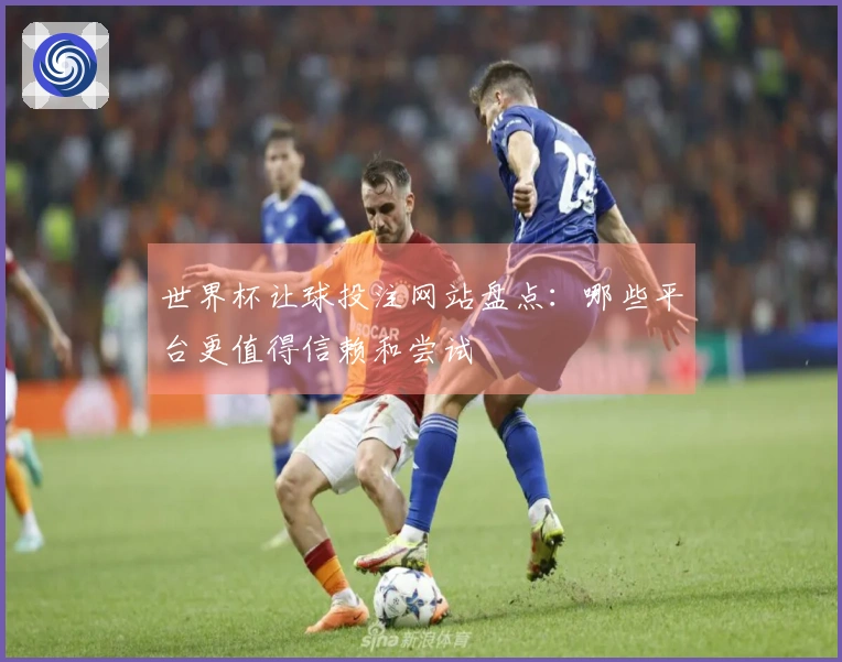 世界杯让球投注网站盘点：哪些平台更值得信赖和尝试