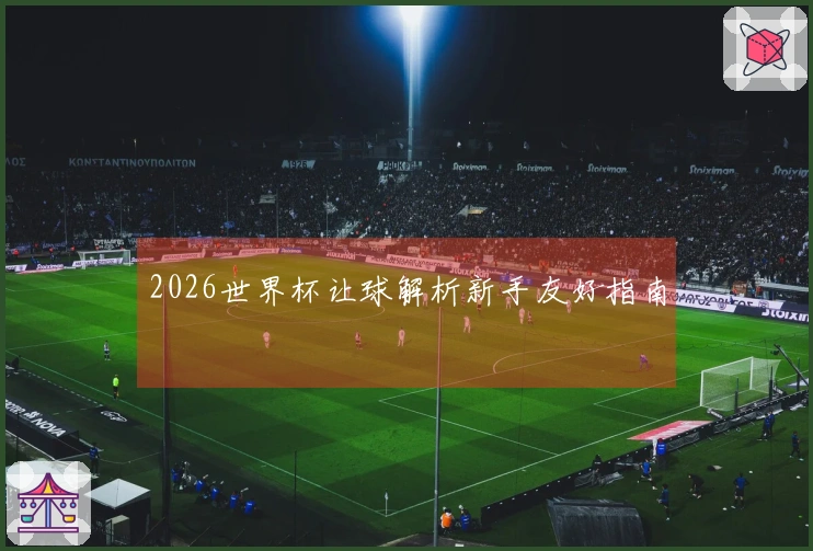 2026世界杯让球解析新手友好指南