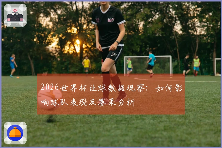 2026世界杯让球数据观察：如何影响球队表现及赛果分析