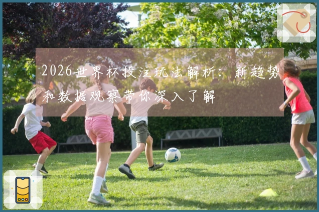 2026世界杯投注玩法解析：新趋势和数据观察带你深入了解