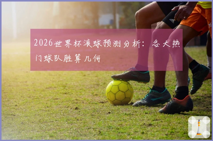 2026世界杯滚球预测分析：各大热门球队胜算几何