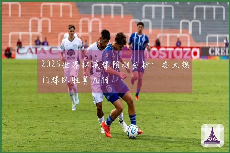 2026世界杯滚球预测分析：各大热门球队胜算几何