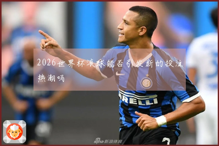 2026世界杯滚球能否引发新的投注热潮吗