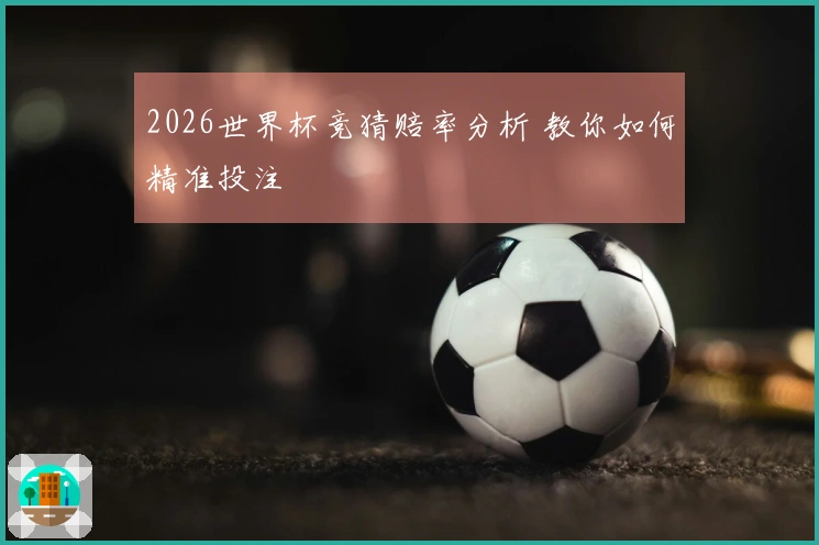 2026世界杯竞猜赔率分析 教你如何精准投注