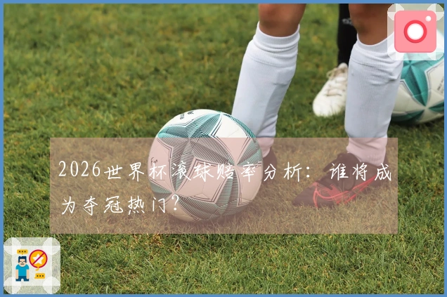 2026世界杯滚球赔率分析：谁将成为夺冠热门？
