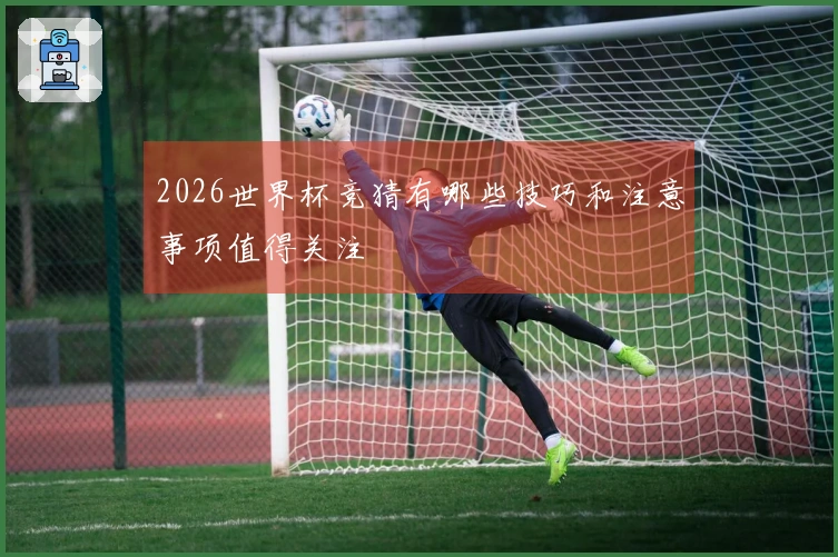 2026世界杯竞猜有哪些技巧和注意事项值得关注