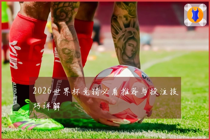2026世界杯竞猜必看推荐与投注技巧详解