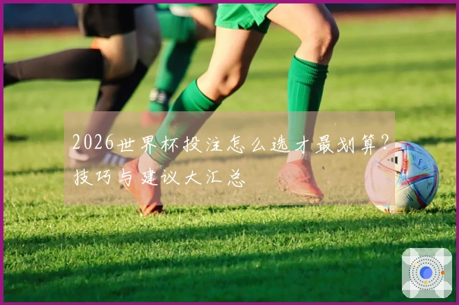 2026世界杯投注怎么选才最划算？技巧与建议大汇总