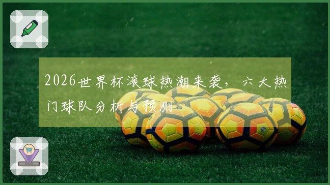 2026世界杯滚球热潮来袭，六大热门球队分析与预测