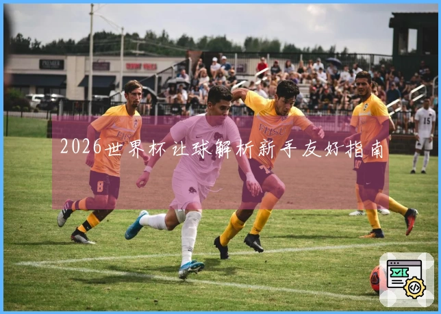 2026世界杯让球解析新手友好指南