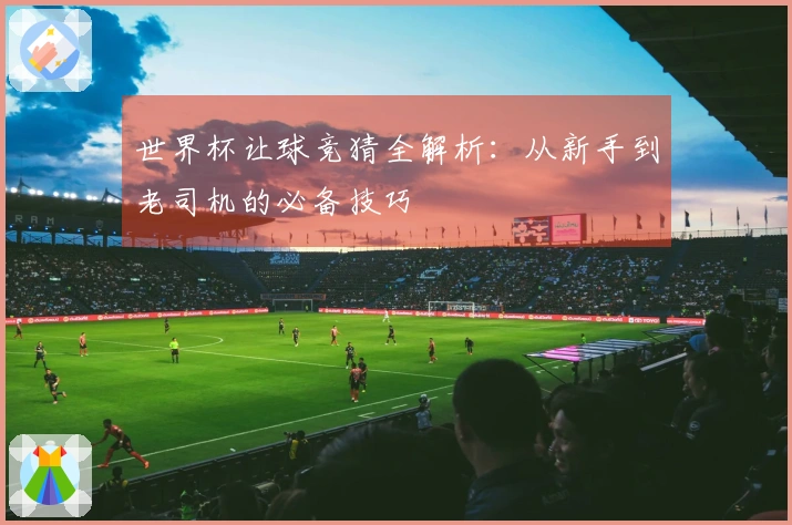 世界杯让球竞猜全解析：从新手到老司机的必备技巧