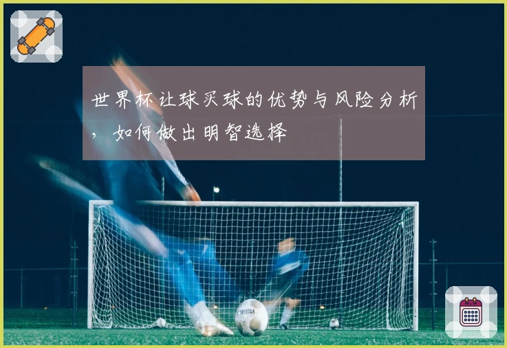 世界杯让球买球的优势与风险分析，如何做出明智选择